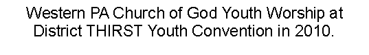 Text Box: Western PA Church of God Youth Worship at  District THIRST Youth Convention in 2010.