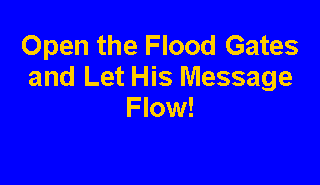 Text Box: Open the Flood Gates and Let His Message Flow!  