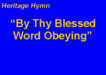 Text Box: Heritage HymnBy Thy Blessed Word Obeying 