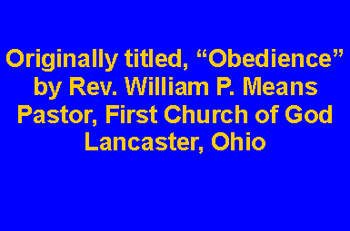 Text Box: Originally titled, Obedienceby Rev. William P. MeansPastor, First Church of GodLancaster, Ohio