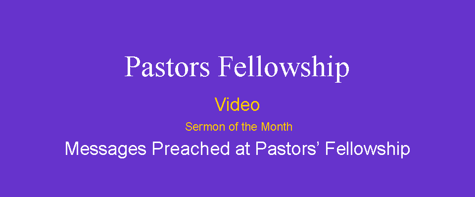 Text Box:  Pastors FellowshipVideo Sermon of the MonthMessages Preached at Pastors Fellowship